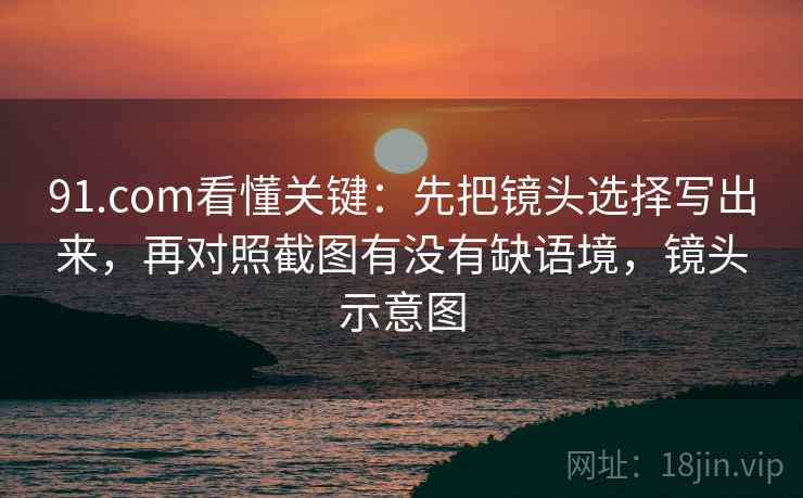 91.com看懂关键:先把镜头选择写出来,再对照截图有没有缺语境,镜头示意图 91.com看懂关键:先把镜头选择写出来,再对照截图有没有缺语境,镜头示意图
