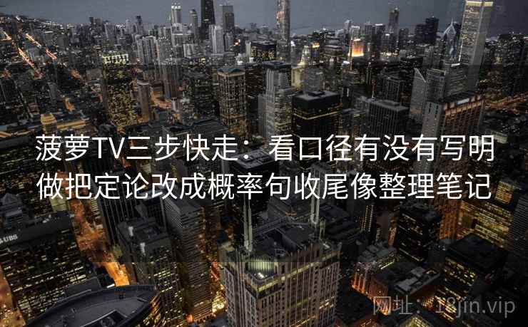 菠萝TV三步快走：看口径有没有写明做把定论改成概率句收尾像整理笔记