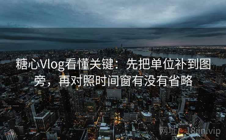 <strong>糖心</strong>Vlog看懂关键：先把单位补到图旁，再对照时间窗有没有省略