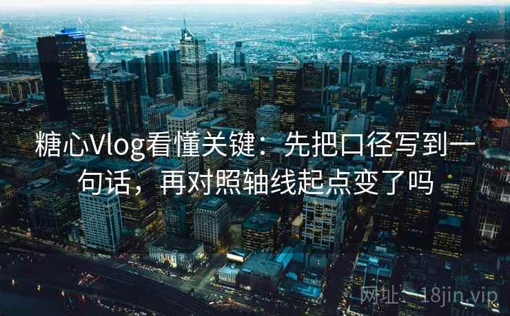糖心Vlog看懂关键：先把口径写到一句话，再对照轴线起点变了吗