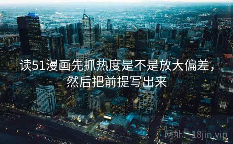 读51漫画先抓热度是不是放大偏差，然后把前提写出来