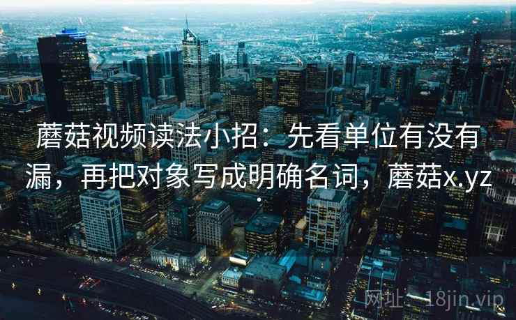 蘑菇视频读法小招：先看单位有没有漏，再把对象写成明确名词，蘑菇x.yz.