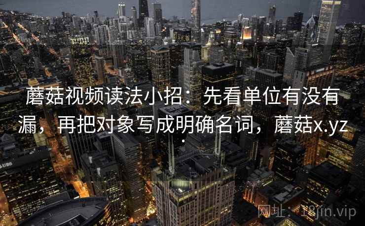 蘑菇视频读法小招：先看单位有没有漏，再把对象写成明确名词，蘑菇x.yz.