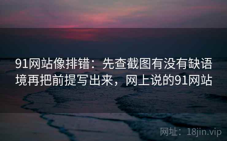 91网站像排错：先查截图有没有缺语境再把前提写出来，网上说的91网站