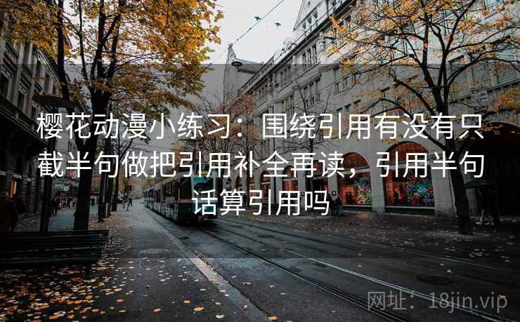 樱花动漫小练习：围绕引用有没有只截半句做把引用补全再读，引用半句话算引用吗