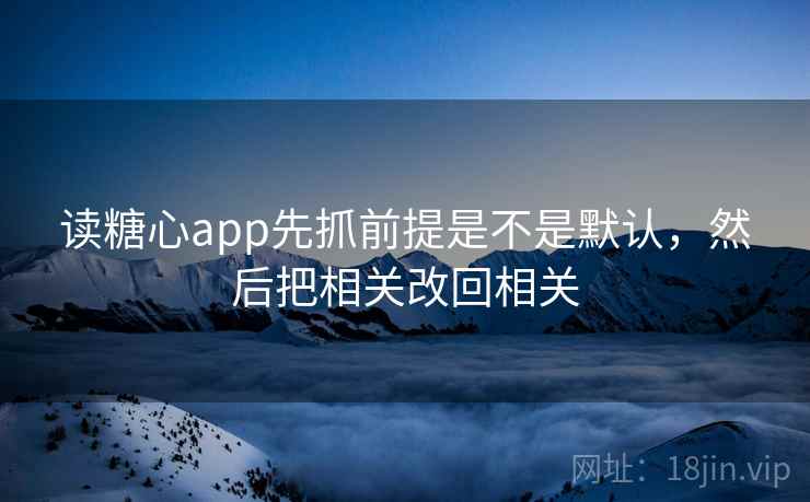读糖心app先抓前提是不是默认，然后把相关改回相关