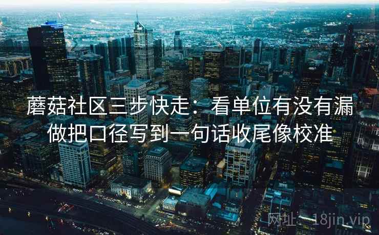 蘑菇社区三步快走：看单位有没有漏做把口径写到一句话收尾像校准