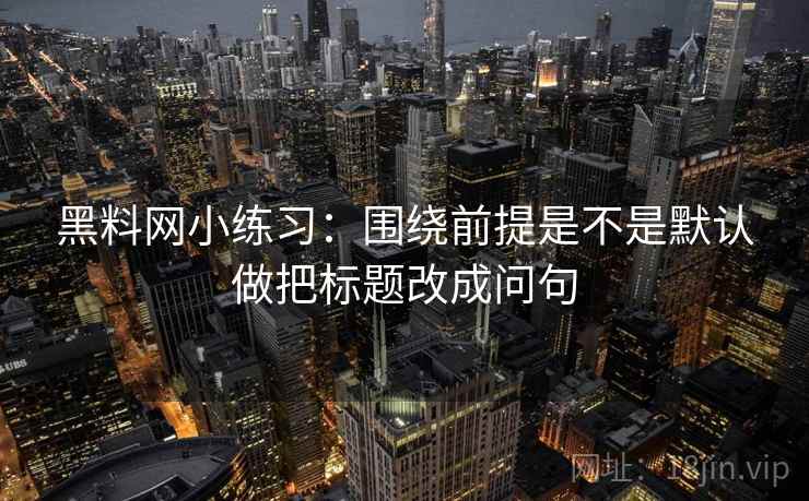 黑料网小练习：围绕前提是不是默认做把标题改成问句