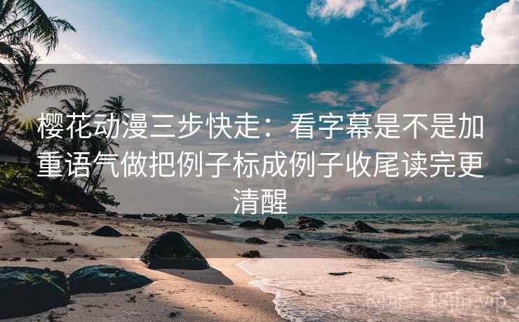 樱花动漫三步快走：看字幕是不是加重语气做把例子标成例子收尾读完更清醒