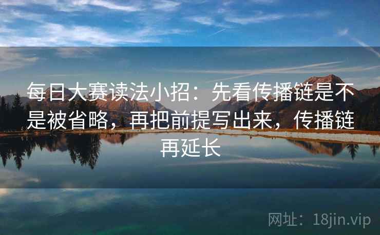 每日大赛读法小招：先看传播链是不是被省略，再把前提写出来，传播链再延长