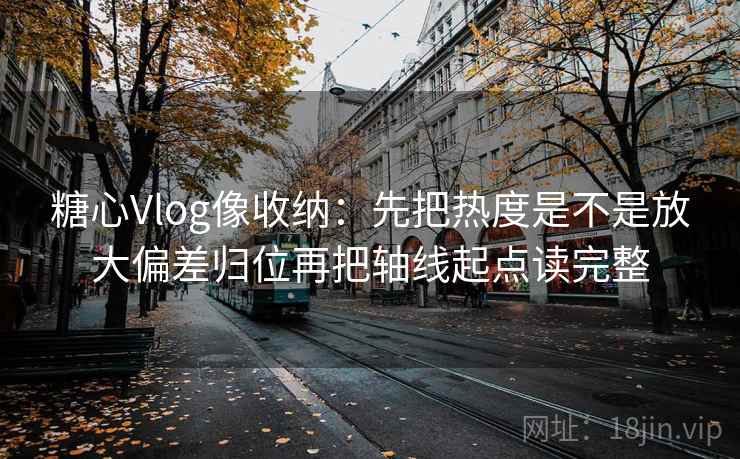 糖心Vlog像收纳：先把热度是不是放大偏差归位再把轴线起点读完整