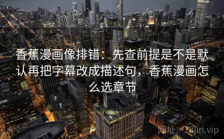 香蕉漫画像排错：先查前提是不是默认再把字幕改成描述句，香蕉漫画怎么选章节