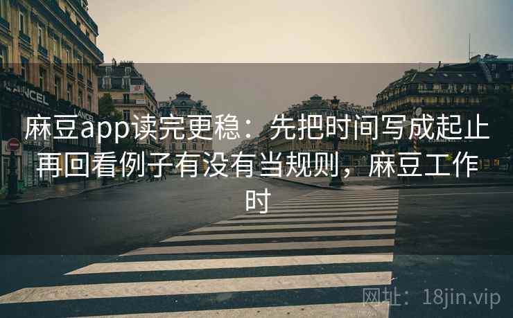 麻豆app读完更稳：先把时间写成起止再回看例子有没有当规则，麻豆工作时