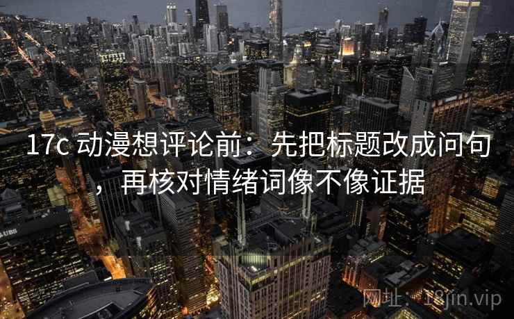 17c 动漫想评论前：先把标题改成问句，再核对情绪词像不像证据