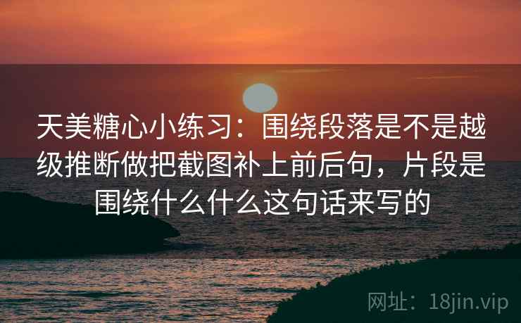 天美糖心小练习：围绕段落是不是越级推断做把截图补上前后句，片段是围绕什么什么这句话来写的