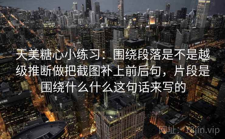 天美糖心小练习：围绕段落是不是越级推断做把截图补上前后句，片段是围绕什么什么这句话来写的