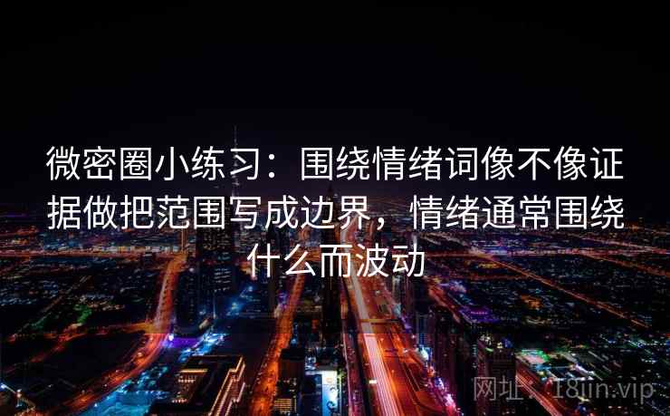 微密圈小练习：围绕情绪词像不像证据做把范围写成边界，情绪通常围绕什么而波动