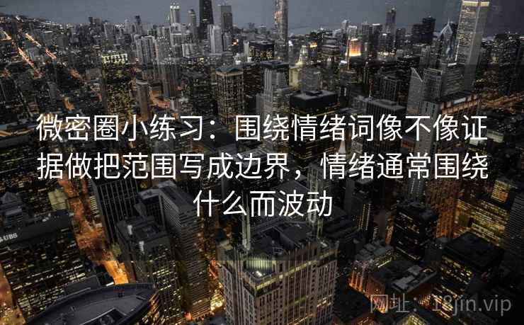 微密圈小练习：围绕情绪词像不像证据做把范围写成边界，情绪通常围绕什么而波动
