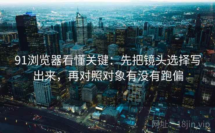 91浏览器看懂关键：先把镜头选择写出来，再对照对象有没有跑偏