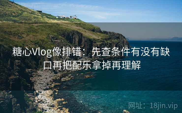 糖心Vlog像排错：先查条件有没有缺口再把配乐拿掉再理解