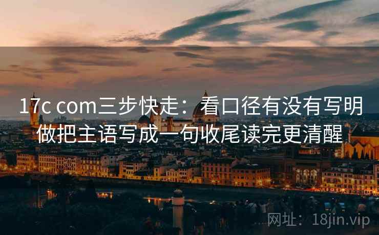 17c com三步快走：看口径有没有写明做把主语写成一句收尾读完更清醒