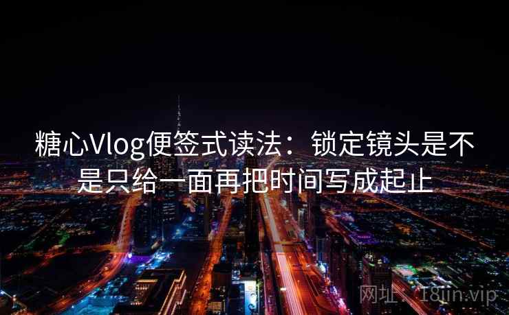 <strong>糖心</strong>Vlog便签式读法:锁定镜头是不是只给一面再把时间写成起止
