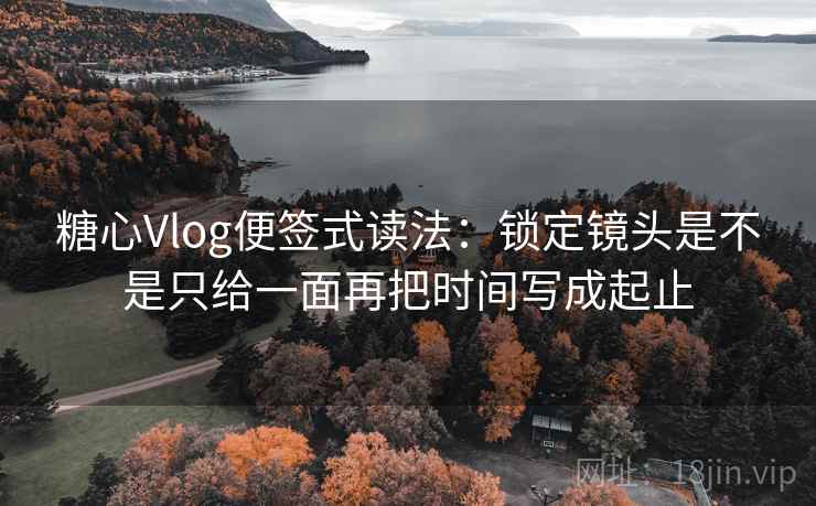 糖心Vlog便签式读法:锁定镜头是不是只给一面再把时间写成起止 糖心Vlog便签式读法:锁定镜头是不是只给一面再把时间写成起止
