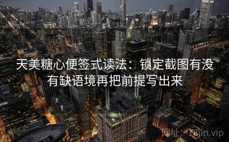 天美糖心便签式读法:锁定截图有没有缺语境再把前提写出来 天美糖心便签式读法:锁定截图有没有缺语境再把前提写出来