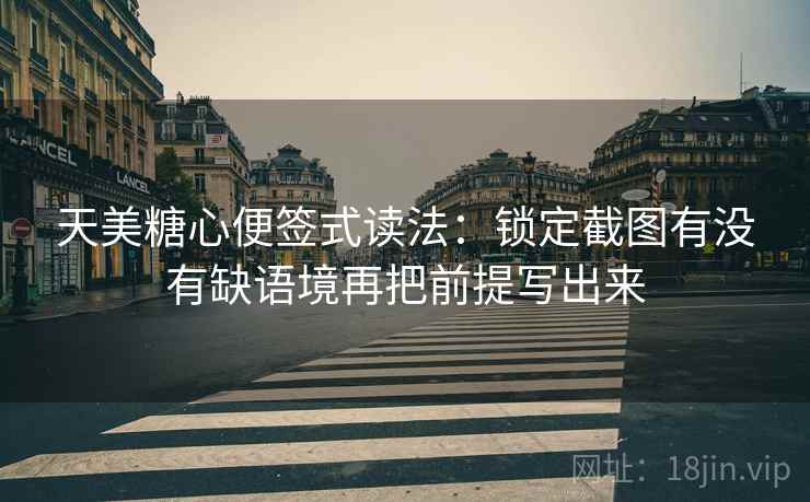 天美糖心便签式读法：锁定截图有没有缺语境再把前提写出来