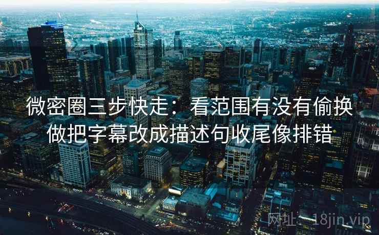 微密圈三步快走:看范围有没有偷换做把字幕改成描述句收尾像排错 微密圈三步快走:看范围有没有偷换做把字幕改成描述句收尾像排错