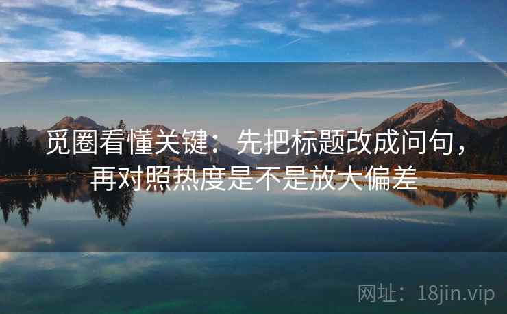 觅圈看懂关键:先把标题改成问句,再对照热度是不是放大偏差 觅圈看懂关键:先把标题改成问句,再对照热度是不是放大偏差