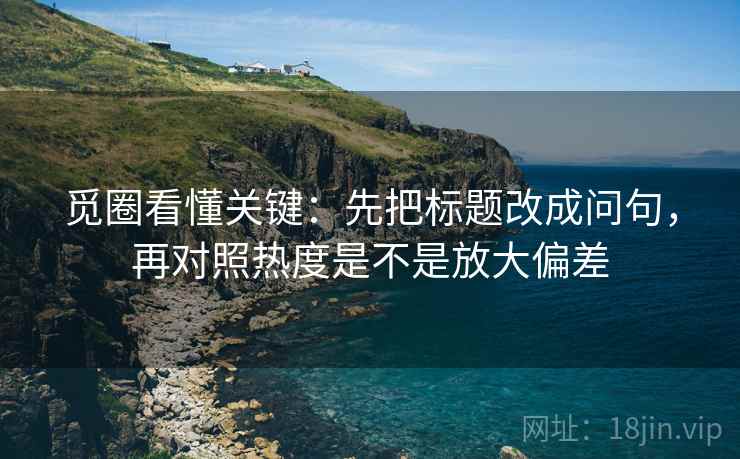 觅圈看懂关键：先把标题改成问句，再对照热度是不是放大偏差