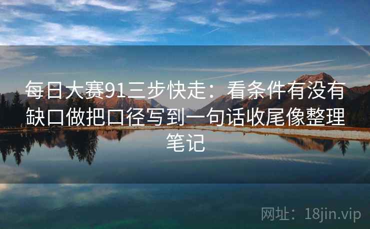 每日大赛91三步快走:看条件有没有缺口做把口径写到一句话收尾像整理笔记 每日大赛91三步快走:看条件有没有缺口做把口径写到一句话收尾像整理笔记