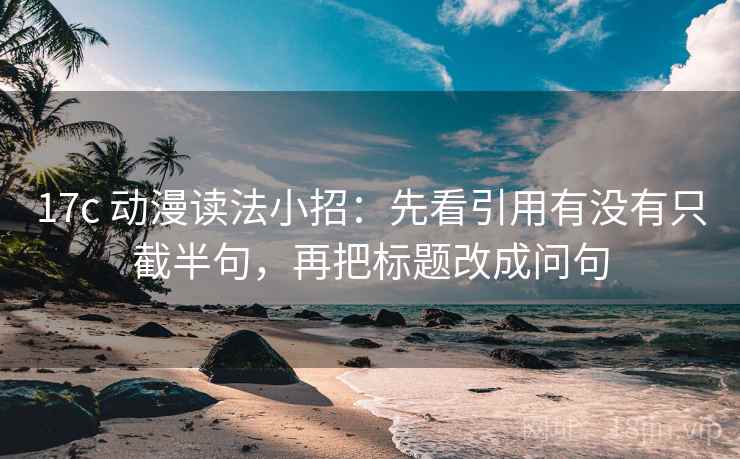 17c 动漫读法小招:先看引用有没有只截半句,再把标题改成问句 17c 动漫读法小招:先看引用有没有只截半句,再把标题改成问句
