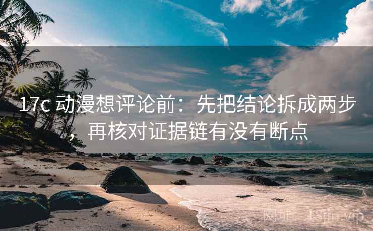 17c 动漫想评论前:先把结论拆成两步,再核对证据链有没有断点 17c 动漫想评论前:先把结论拆成两步,再核对证据链有没有断点