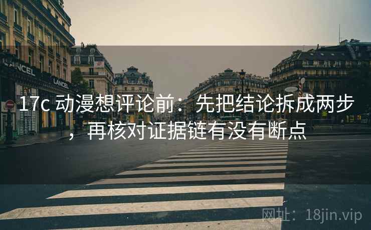17c 动漫想评论前：先把结论拆成两步，再核对证据链有没有断点