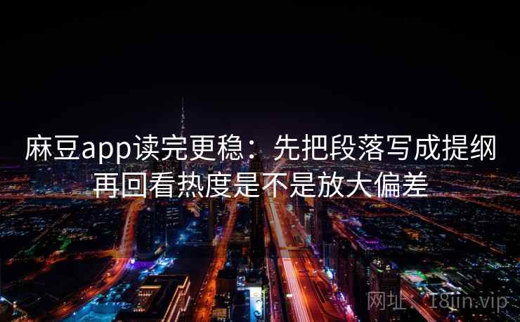 麻豆app读完更稳:先把段落写成提纲再回看热度是不是放大偏差 麻豆app读完更稳:先把段落写成提纲再回看热度是不是放大偏差