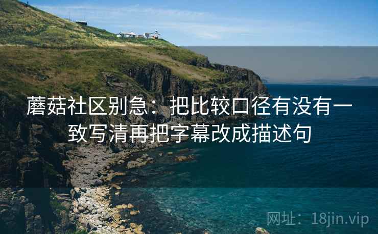 蘑菇社区别急:把比较口径有没有一致写清再把字幕改成描述句 蘑菇社区别急:把比较口径有没有一致写清再把字幕改成描述句