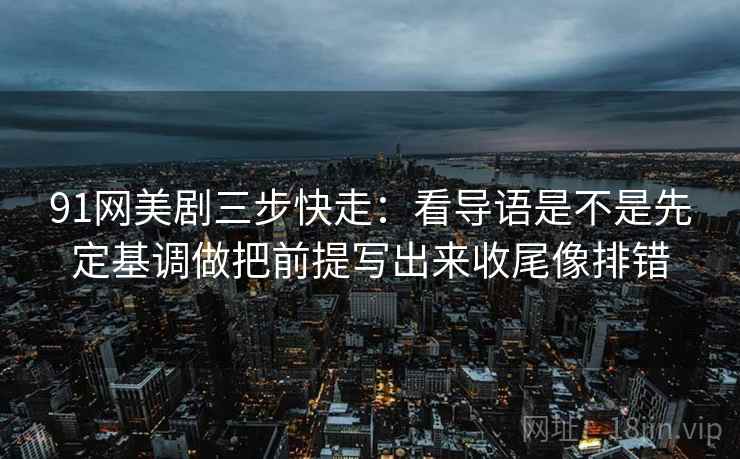 91网美剧三步快走:看导语是不是先定基调做把前提写出来收尾像排错 91网美剧三步快走:看导语是不是先定基调做把前提写出来收尾像排错