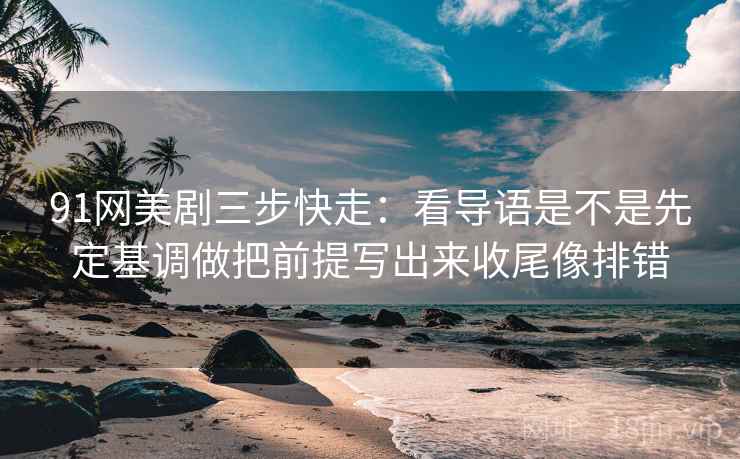 91网美剧三步快走：看导语是不是先定基调做把前提写出来收尾像排错