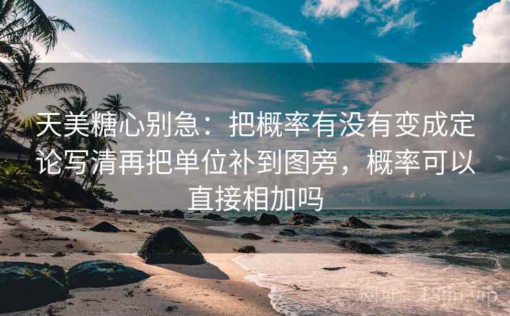 天美糖心别急:把概率有没有变成定论写清再把单位补到图旁,概率可以直接相加吗 天美糖心别急:把概率有没有变成定论写清再把单位补到图旁,概率可以直接相加吗