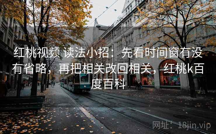 红桃视频 读法小招:先看时间窗有没有省略,再把相关改回相关,红桃k百度百科 红桃视频 读法小招:先看时间窗有没有省略,再把相关改回相关,红桃k百度百科
