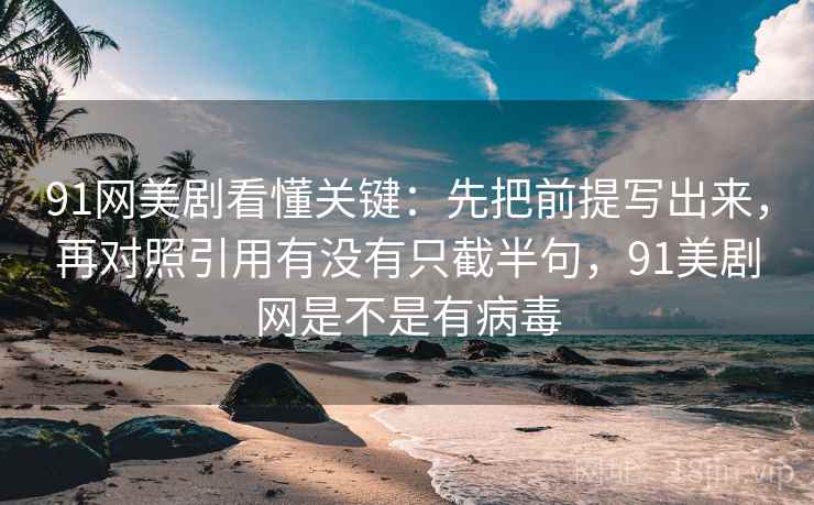 91网美剧看懂关键:先把前提写出来,再对照引用有没有只截半句,91美剧网是不是有病毒 91网美剧看懂关键:先把前提写出来,再对照引用有没有只截半句,91美剧网是不是有病毒