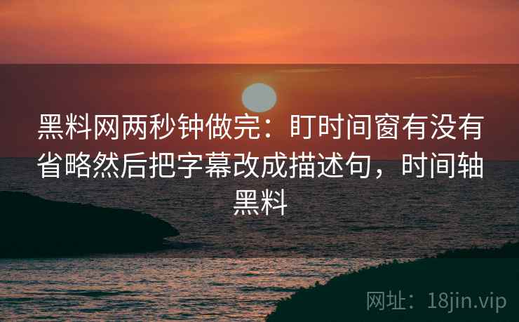 黑料网两秒钟做完:盯时间窗有没有省略然后把字幕改成描述句,时间轴黑料