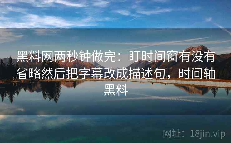 黑料网两秒钟做完:盯时间窗有没有省略然后把字幕改成描述句,时间轴黑料 黑料网两秒钟做完:盯时间窗有没有省略然后把字幕改成描述句,时间轴黑料