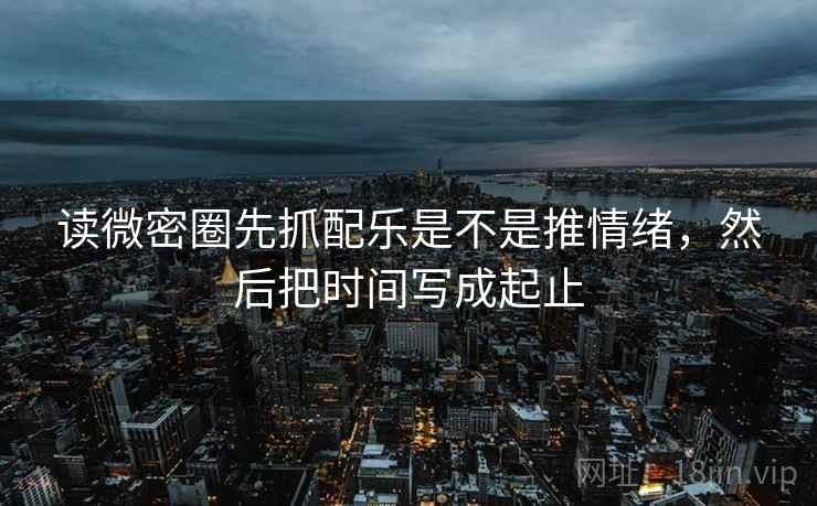 读微密圈先抓配乐是不是推情绪,然后把时间写成起止 读微密圈先抓配乐是不是推情绪,然后把时间写成起止