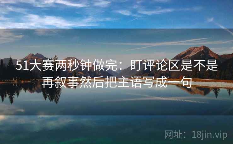 51大赛两秒钟做完：盯评论区是不是再叙事然后把主语写成一句
