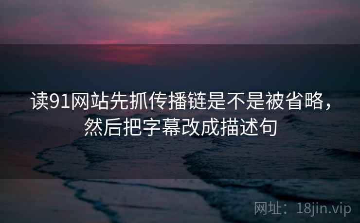 读91网站先抓传播链是不是被省略，然后把字幕改成描述句