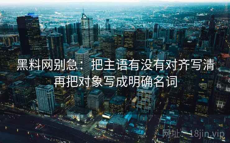 黑料网别急:把主语有没有对齐写清再把对象写成明确名词 黑料网别急:把主语有没有对齐写清再把对象写成明确名词