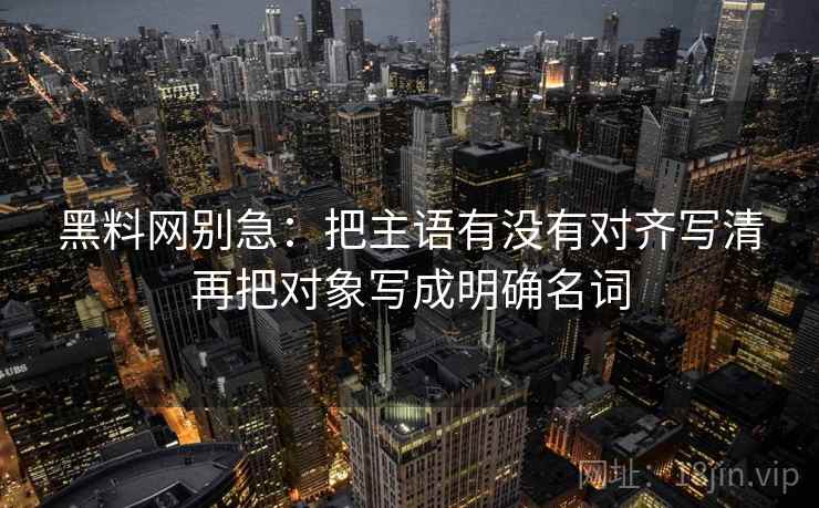 黑料网别急:把主语有没有对齐写清再把对象写成明确名词